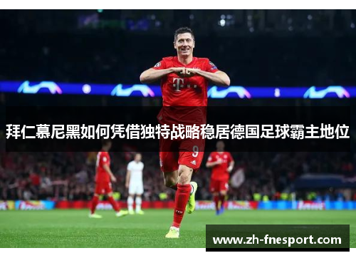 拜仁慕尼黑如何凭借独特战略稳居德国足球霸主地位