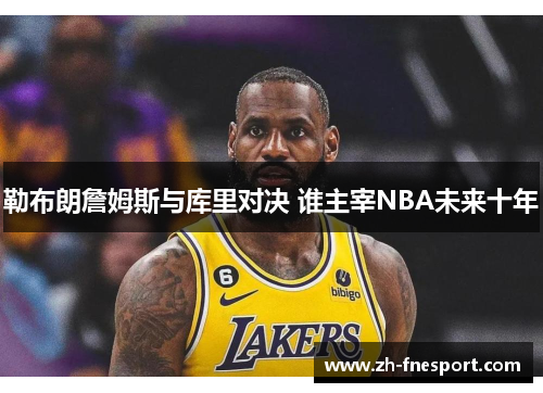 勒布朗詹姆斯与库里对决 谁主宰NBA未来十年