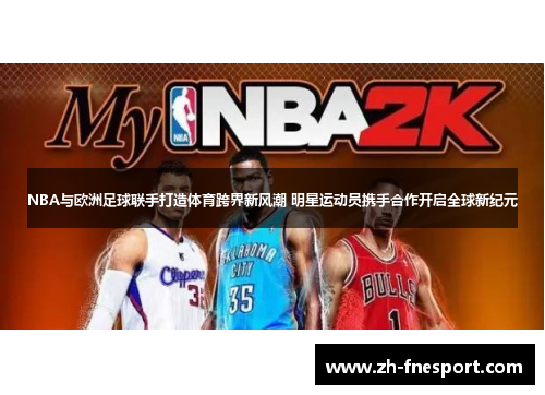 NBA与欧洲足球联手打造体育跨界新风潮 明星运动员携手合作开启全球新纪元