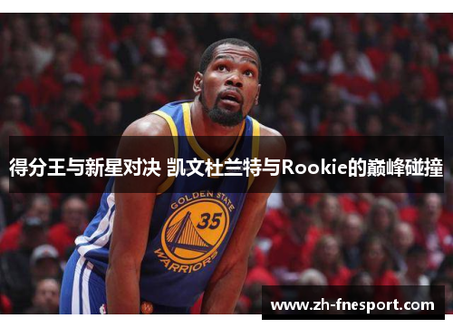 得分王与新星对决 凯文杜兰特与Rookie的巅峰碰撞