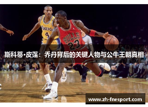 斯科蒂·皮蓬：乔丹背后的关键人物与公牛王朝真相