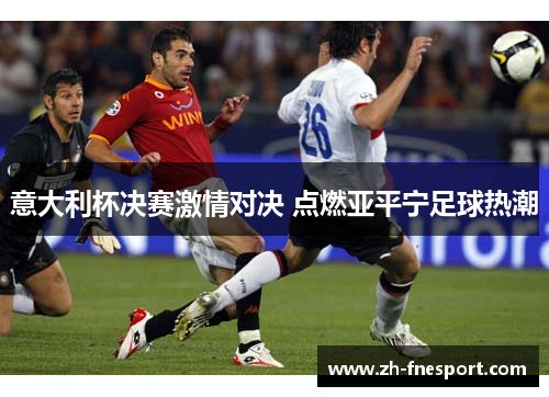 意大利杯决赛激情对决 点燃亚平宁足球热潮