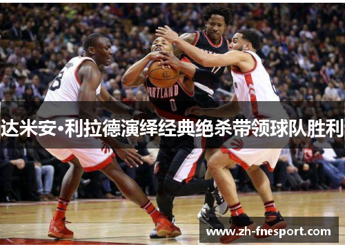 达米安·利拉德演绎经典绝杀带领球队胜利