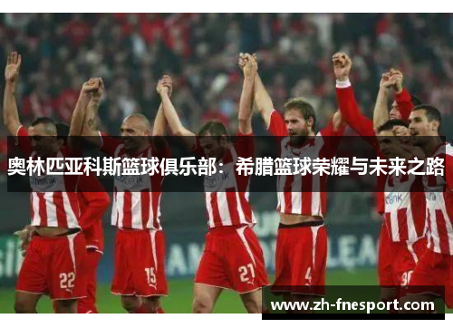 奥林匹亚科斯篮球俱乐部：希腊篮球荣耀与未来之路