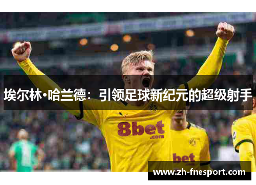 埃尔林·哈兰德：引领足球新纪元的超级射手