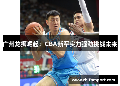 广州龙狮崛起：CBA新军实力强劲挑战未来
