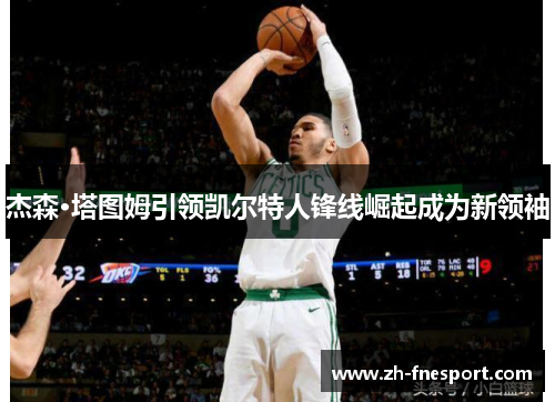 杰森·塔图姆引领凯尔特人锋线崛起成为新领袖