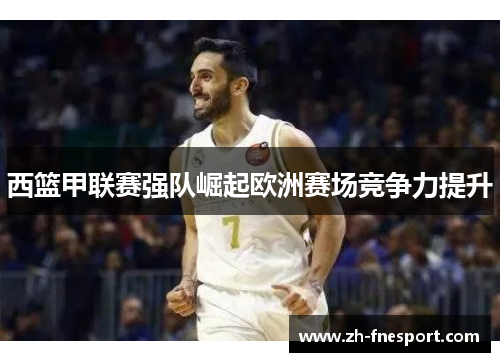 西篮甲联赛强队崛起欧洲赛场竞争力提升
