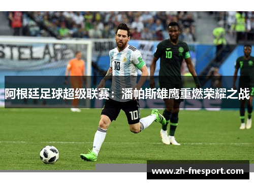 阿根廷足球超级联赛：潘帕斯雄鹰重燃荣耀之战