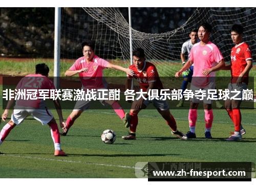 非洲冠军联赛激战正酣 各大俱乐部争夺足球之巅