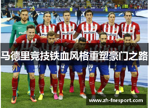 马德里竞技铁血风格重塑豪门之路