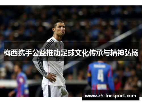 梅西携手公益推动足球文化传承与精神弘扬