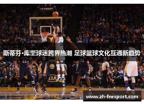 斯蒂芬·库里球迷跨界热潮 足球篮球文化互通新趋势
