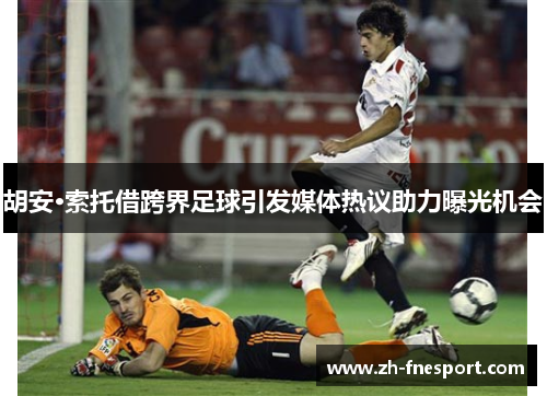 胡安·索托借跨界足球引发媒体热议助力曝光机会