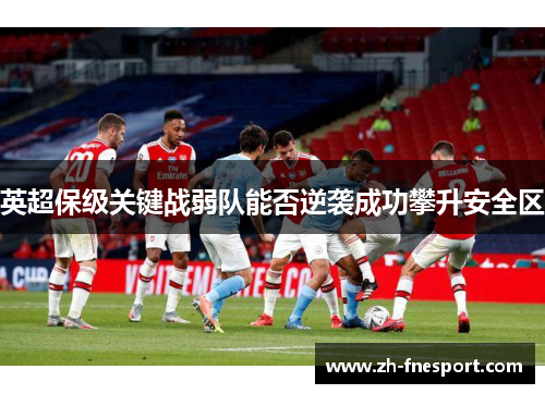 英超保级关键战弱队能否逆袭成功攀升安全区