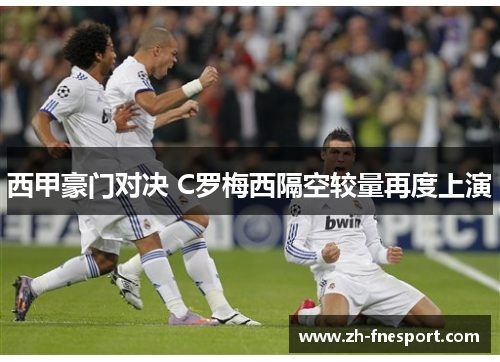 西甲豪门对决 C罗梅西隔空较量再度上演