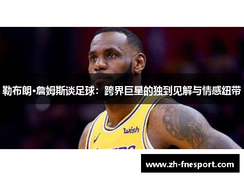 勒布朗·詹姆斯谈足球：跨界巨星的独到见解与情感纽带