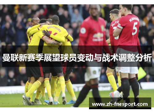 曼联新赛季展望球员变动与战术调整分析